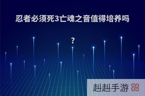 忍者必须死3亡魂之音值得培养吗?