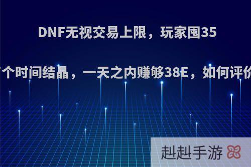 DNF无视交易上限，玩家囤35万个时间结晶，一天之内赚够38E，如何评价?