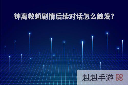 钟离救魈剧情后续对话怎么触发?