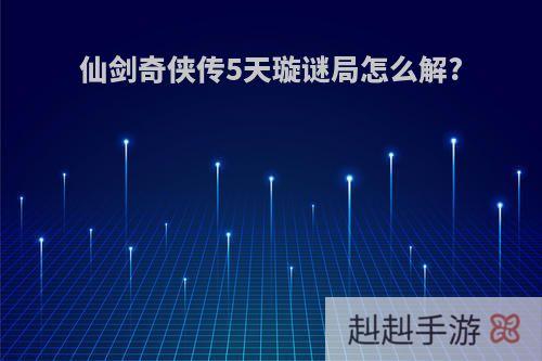 仙剑奇侠传5天璇谜局怎么解?