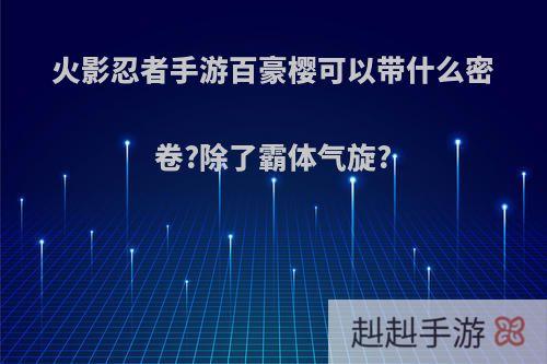 火影忍者手游百豪樱可以带什么密卷?除了霸体气旋?