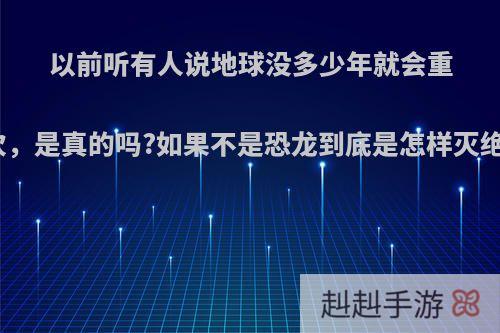 以前听有人说地球没多少年就会重启一次，是真的吗?如果不是恐龙到底是怎样灭绝的呢?