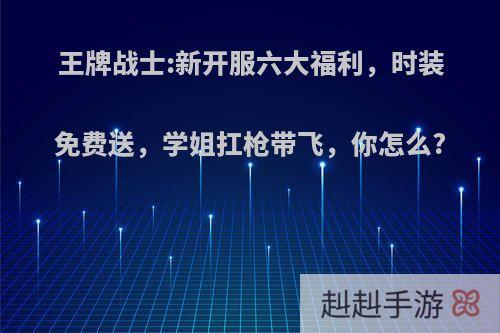 王牌战士:新开服六大福利，时装免费送，学姐扛枪带飞，你怎么?