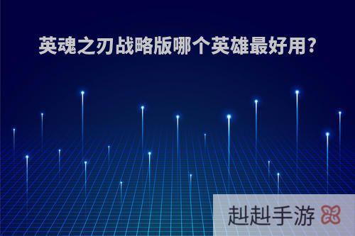 英魂之刃战略版哪个英雄最好用?