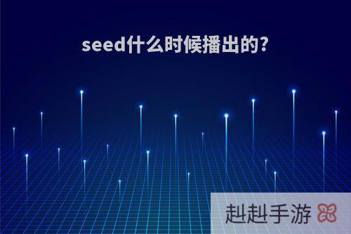 seed什么时候播出的?