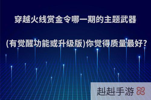 穿越火线赏金令哪一期的主题武器(有觉醒功能或升级版)你觉得质量最好?