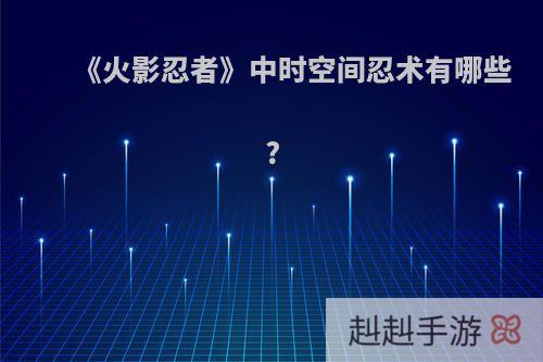 《火影忍者》中时空间忍术有哪些?