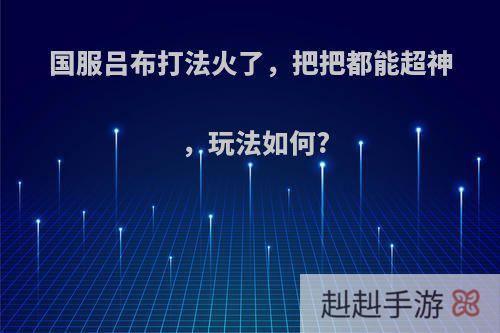 国服吕布打法火了，把把都能超神，玩法如何?