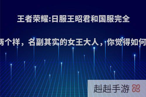 王者荣耀:日服王昭君和国服完全两个样，名副其实的女王大人，你觉得如何?