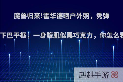 魔兽归来!霍华德晒户外照，秀弹跳下巴平框，一身腹肌似黑巧克力，你怎么看?