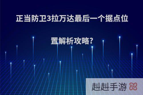 正当防卫3拉万达最后一个据点位置解析攻略?