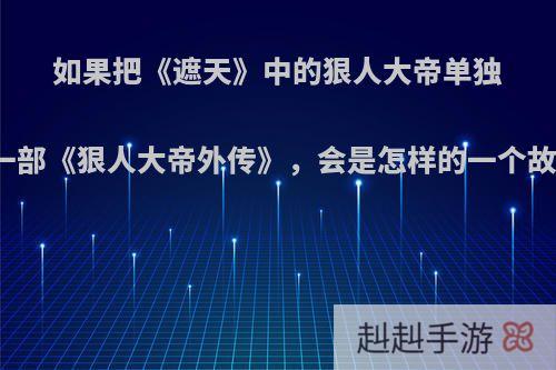 如果把《遮天》中的狠人大帝单独写一部《狠人大帝外传》，会是怎样的一个故事?