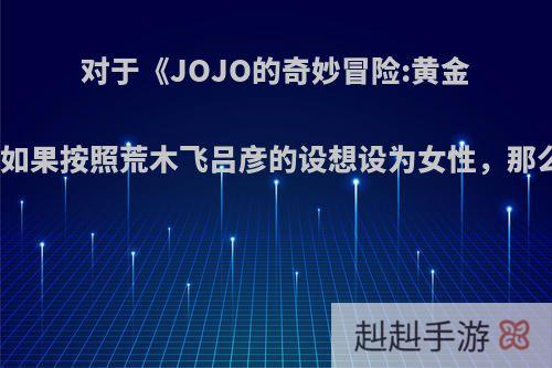 对于《JOJO的奇妙冒险:黄金之风》中的主角团，如果按照荒木飞吕彦的设想设为女性，那么剧情会有什么变化?