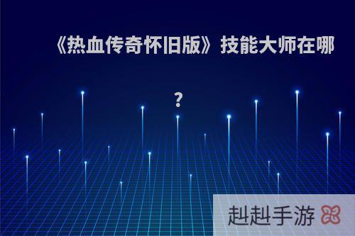 《热血传奇怀旧版》技能大师在哪?