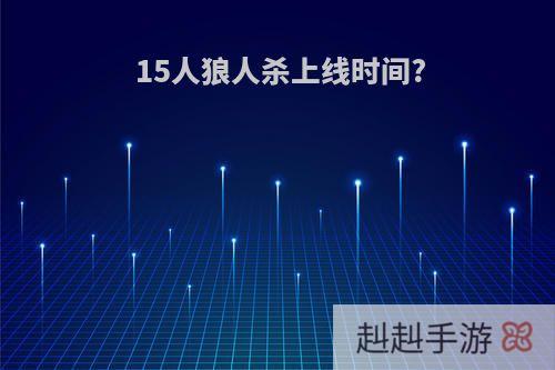 15人狼人杀上线时间?