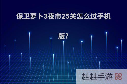 保卫萝卜3夜市25关怎么过手机版?
