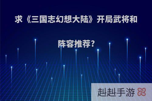 求《三国志幻想大陆》开局武将和阵容推荐?