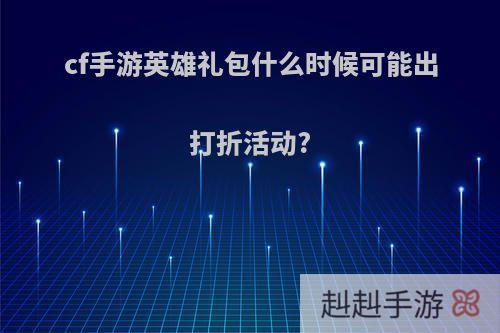cf手游英雄礼包什么时候可能出打折活动?