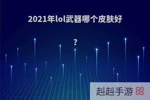 2021年lol武器哪个皮肤好?