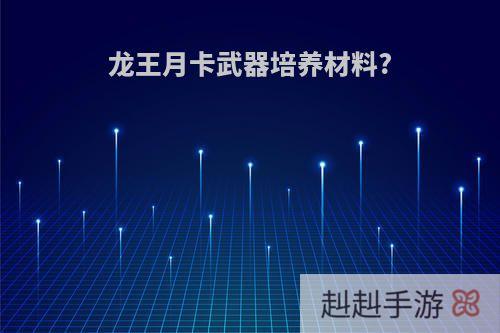 龙王月卡武器培养材料?