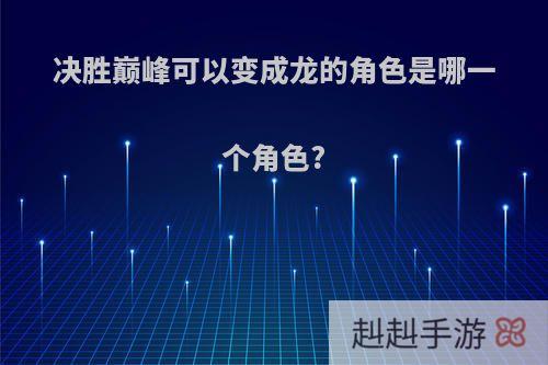 决胜巅峰可以变成龙的角色是哪一个角色?