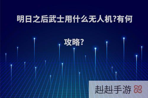 明日之后武士用什么无人机?有何攻略?