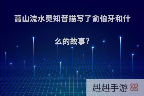高山流水觅知音描写了俞伯牙和什么的故事?