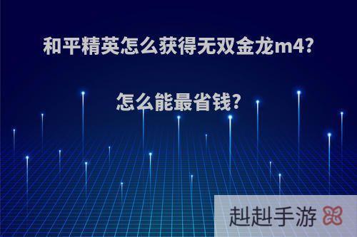 和平精英怎么获得无双金龙m4?怎么能最省钱?