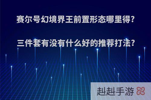 赛尔号幻境界王前置形态哪里得?三件套有没有什么好的推荐打法?