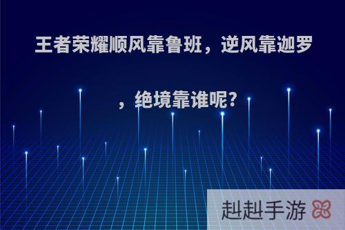 王者荣耀顺风靠鲁班，逆风靠迦罗，绝境靠谁呢?
