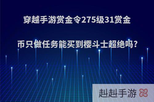 穿越手游赏金令275级31赏金币只做任务能买到樱斗士超绝吗?