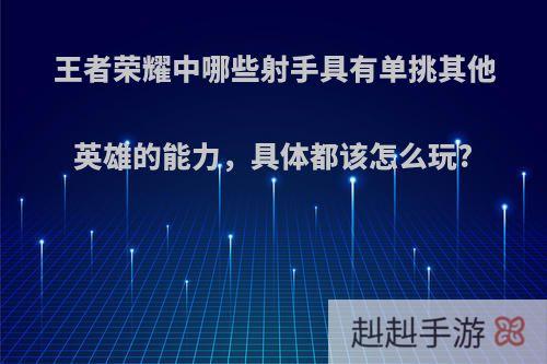 王者荣耀中哪些射手具有单挑其他英雄的能力，具体都该怎么玩?