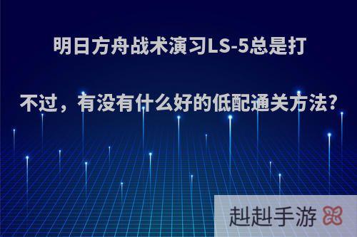 明日方舟战术演习LS-5总是打不过，有没有什么好的低配通关方法?