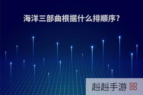 海洋三部曲根据什么排顺序?