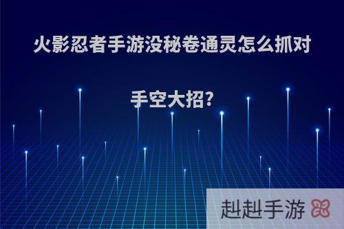 火影忍者手游没秘卷通灵怎么抓对手空大招?