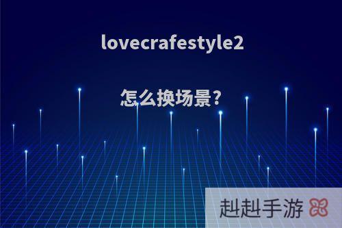 lovecrafestyle2怎么换场景?