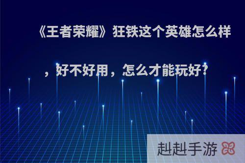 《王者荣耀》狂铁这个英雄怎么样，好不好用，怎么才能玩好?