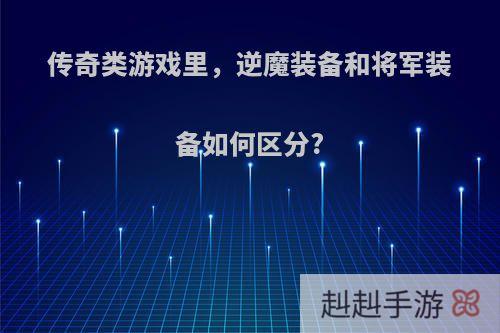传奇类游戏里，逆魔装备和将军装备如何区分?
