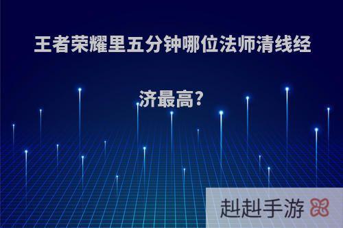 王者荣耀里五分钟哪位法师清线经济最高?