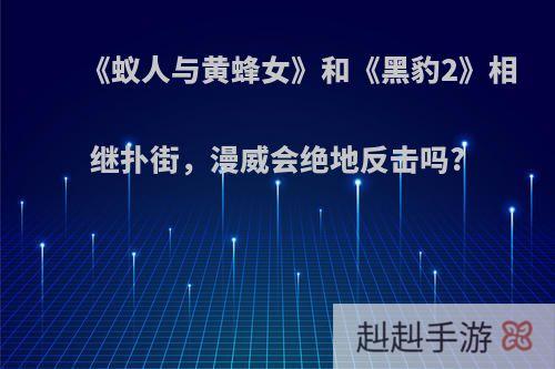 《蚁人与黄蜂女》和《黑豹2》相继扑街，漫威会绝地反击吗?