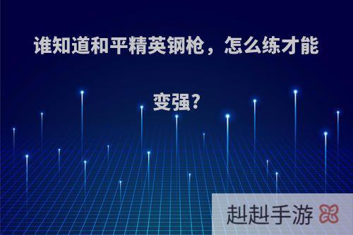 谁知道和平精英钢枪，怎么练才能变强?