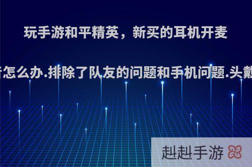 玩手游和平精英，新买的耳机开麦有回音怎么办.排除了队友的问题和手机问题.头戴式的?