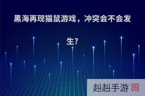 黑海再现猫鼠游戏，冲突会不会发生?