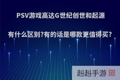 PSV游戏高达G世纪创世和起源有什么区别?有的话是哪款更值得买?