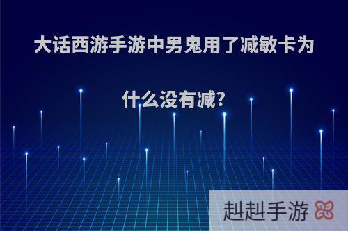 大话西游手游中男鬼用了减敏卡为什么没有减?