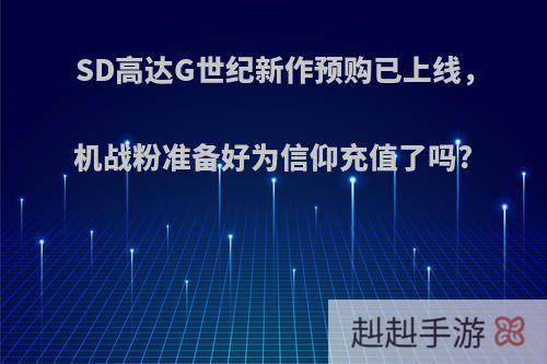 SD高达G世纪新作预购已上线，机战粉准备好为信仰充值了吗?