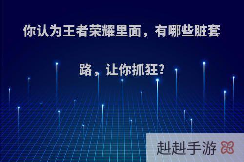 你认为王者荣耀里面，有哪些脏套路，让你抓狂?