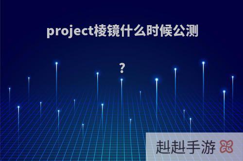 project棱镜什么时候公测?
