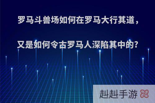 罗马斗兽场如何在罗马大行其道，又是如何令古罗马人深陷其中的?