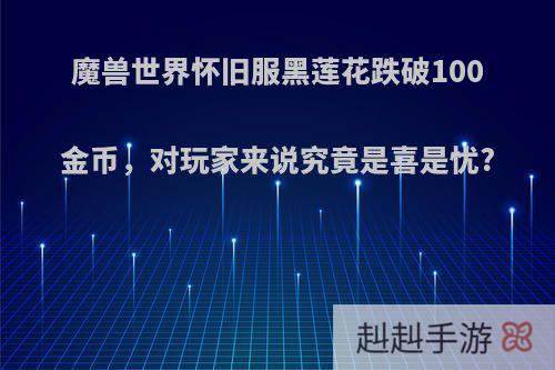魔兽世界怀旧服黑莲花跌破100金币，对玩家来说究竟是喜是忧?